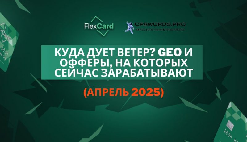 Куда дует ветер? GEO и офферы, на которых сейчас зарабатывают (апрель 2025)
