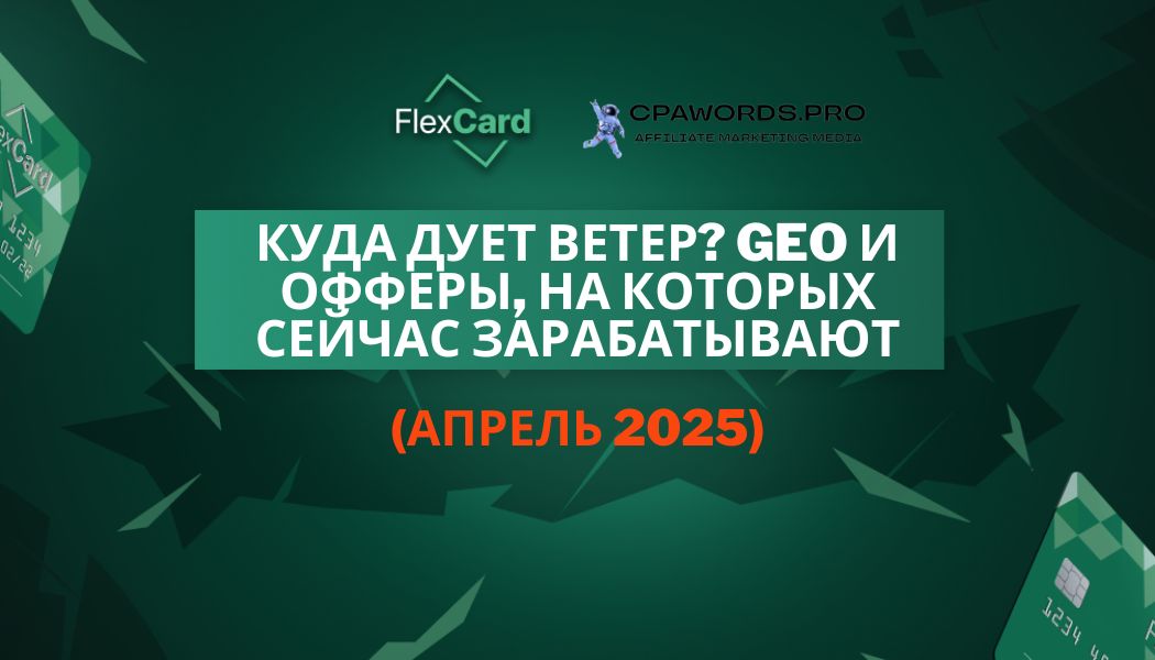 Куда дует ветер? GEO и офферы, на которых сейчас зарабатывают (апрель 2025)